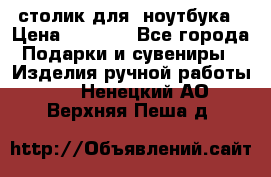 столик для  ноутбука › Цена ­ 1 200 - Все города Подарки и сувениры » Изделия ручной работы   . Ненецкий АО,Верхняя Пеша д.